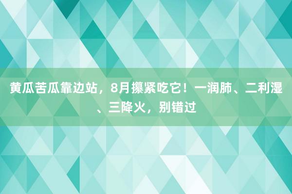 黄瓜苦瓜靠边站，8月攥紧吃它！一润肺、二利湿、三降火，别错过