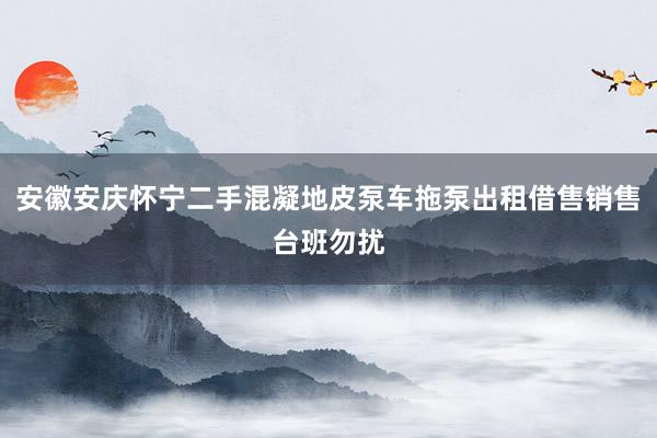 安徽安庆怀宁二手混凝地皮泵车拖泵出租借售销售台班勿扰