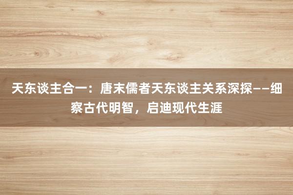 天东谈主合一：唐末儒者天东谈主关系深探——细察古代明智，启迪现代生涯