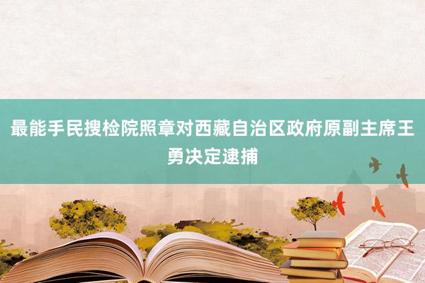 最能手民搜检院照章对西藏自治区政府原副主席王勇决定逮捕