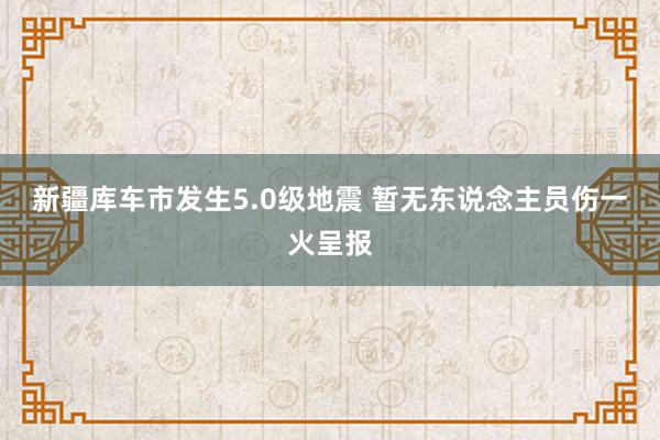 新疆库车市发生5.0级地震 暂无东说念主员伤一火呈报