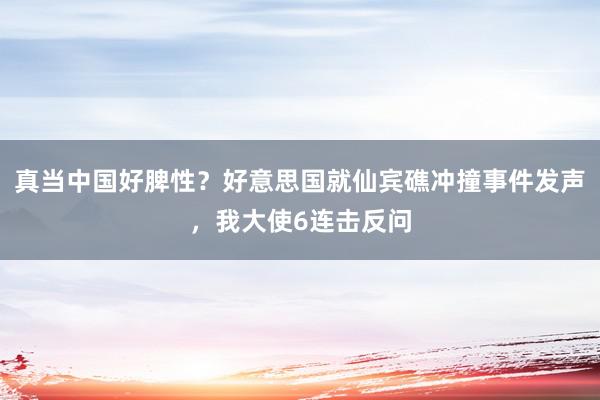 真当中国好脾性？好意思国就仙宾礁冲撞事件发声，我大使6连击反问