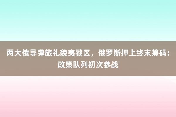 两大俄导弹旅礼貌夷戮区，俄罗斯押上终末筹码：政策队列初次参战