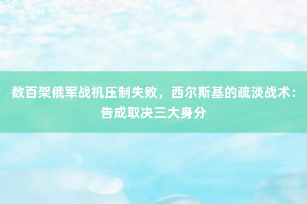 数百架俄军战机压制失败，西尔斯基的疏淡战术：告成取决三大身分