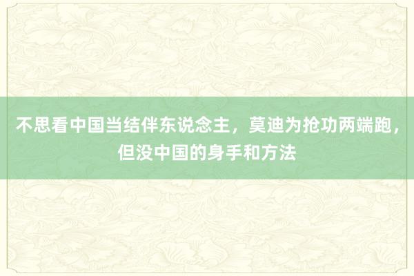 不思看中国当结伴东说念主，莫迪为抢功两端跑，但没中国的身手和方法