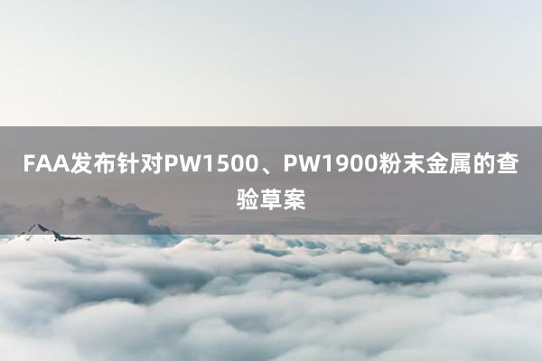 FAA发布针对PW1500、PW1900粉末金属的查验草案