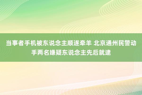 当事者手机被东说念主顺遂牵羊 北京通州民警动手两名嫌疑东说念主先后就逮