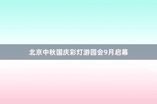 北京中秋国庆彩灯游园会9月启幕