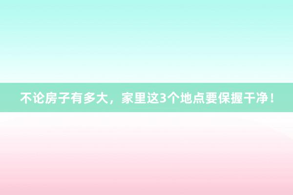 不论房子有多大，家里这3个地点要保握干净！