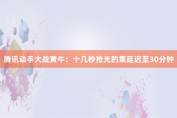 腾讯动手大战黄牛：十几秒抢光的票延迟至30分钟