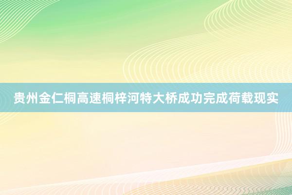 贵州金仁桐高速桐梓河特大桥成功完成荷载现实