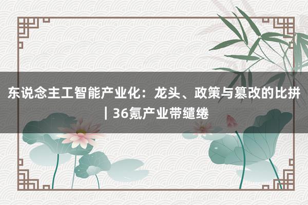 东说念主工智能产业化：龙头、政策与篡改的比拼｜36氪产业带缱绻