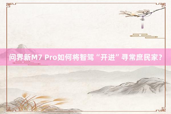 问界新M7 Pro如何将智驾“开进”寻常庶民家？