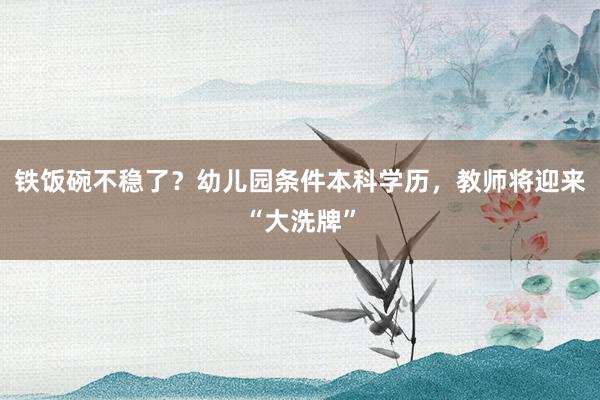 铁饭碗不稳了？幼儿园条件本科学历，教师将迎来“大洗牌”