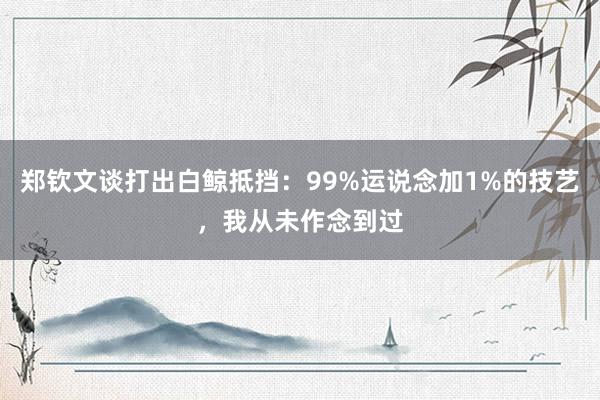 郑钦文谈打出白鲸抵挡：99%运说念加1%的技艺，我从未作念到过