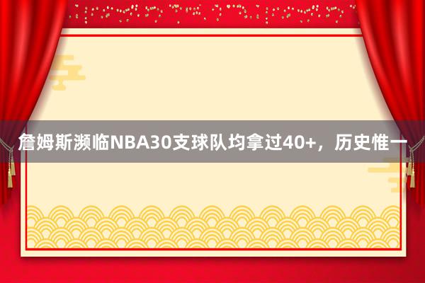 詹姆斯濒临NBA30支球队均拿过40+，历史惟一