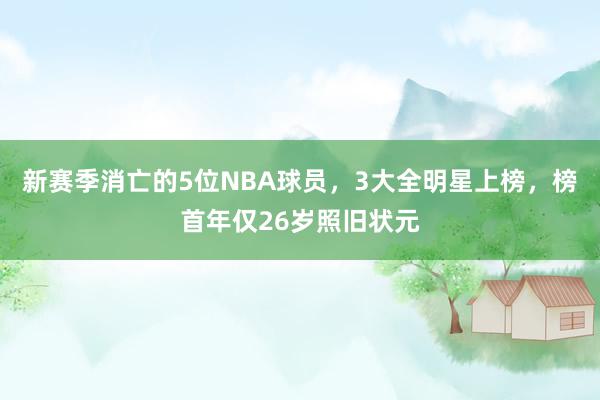 新赛季消亡的5位NBA球员，3大全明星上榜，榜首年仅26岁照旧状元