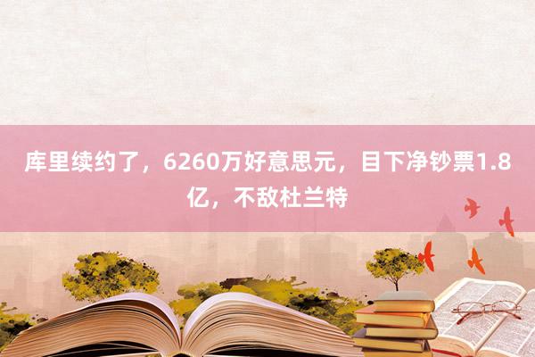 库里续约了，6260万好意思元，目下净钞票1.8亿，不敌杜兰特