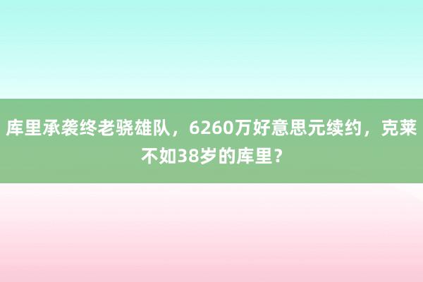 库里承袭终老骁雄队，6260万好意思元续约，克莱不如38岁的库里？