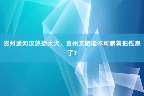 贵州通河汉悠扬大火，贵州文旅能不可躺着把钱赚了？