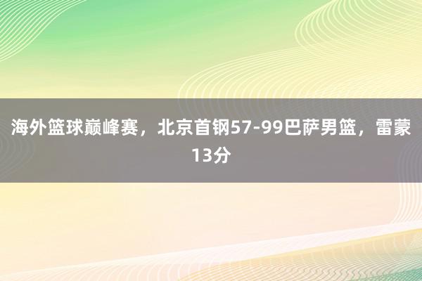 海外篮球巅峰赛，北京首钢57-99巴萨男篮，雷蒙13分