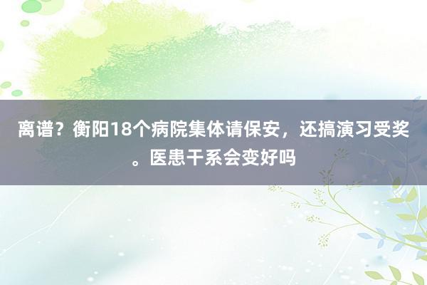 离谱？衡阳18个病院集体请保安，还搞演习受奖。医患干系会变好吗