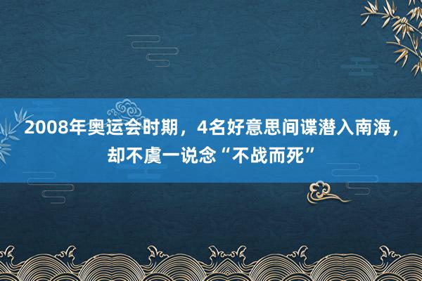 2008年奥运会时期，4名好意思间谍潜入南海，却不虞一说念“不战而死”