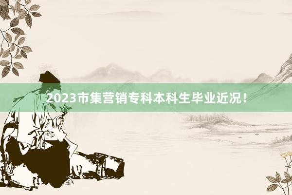 2023市集营销专科本科生毕业近况！