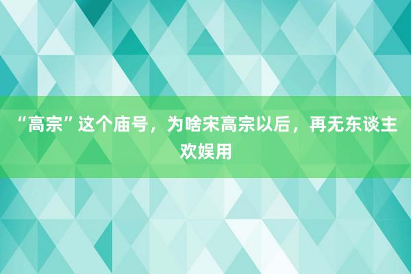 “高宗”这个庙号，为啥宋高宗以后，再无东谈主欢娱用