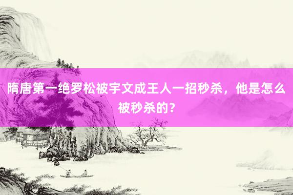 隋唐第一绝罗松被宇文成王人一招秒杀，他是怎么被秒杀的？