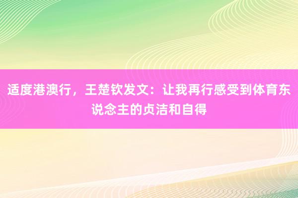 适度港澳行，王楚钦发文：让我再行感受到体育东说念主的贞洁和自得