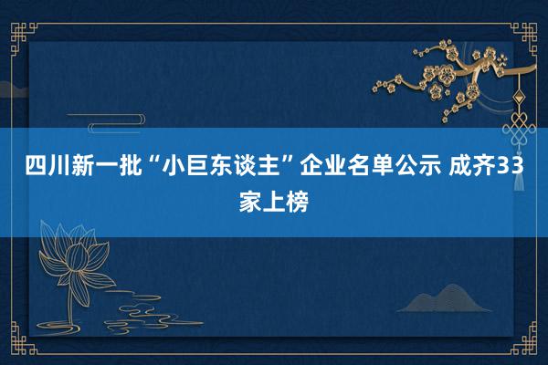 四川新一批“小巨东谈主”企业名单公示 成齐33家上榜