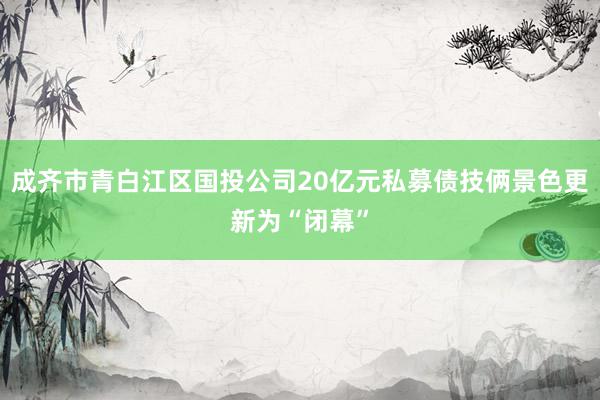 成齐市青白江区国投公司20亿元私募债技俩景色更新为“闭幕”