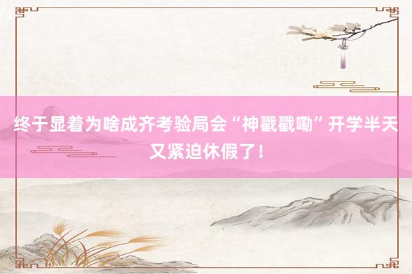 终于显着为啥成齐考验局会“神戳戳嘞”开学半天又紧迫休假了！