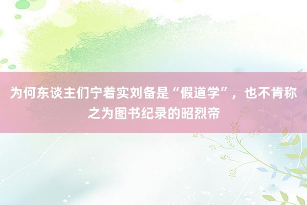 为何东谈主们宁着实刘备是“假道学”，也不肯称之为图书纪录的昭烈帝