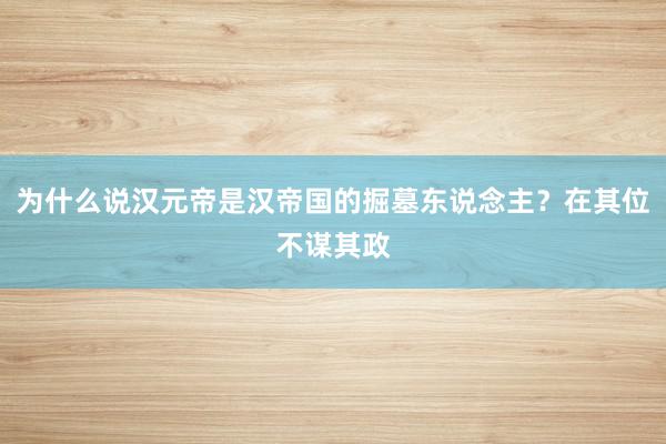 为什么说汉元帝是汉帝国的掘墓东说念主？在其位不谋其政