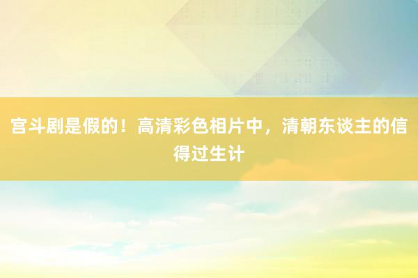 宫斗剧是假的！高清彩色相片中，清朝东谈主的信得过生计