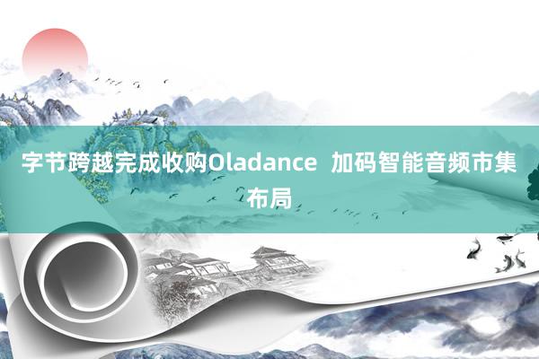 字节跨越完成收购Oladance  加码智能音频市集布局