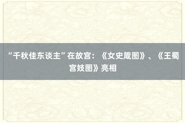 “千秋佳东谈主”在故宫：《女史箴图》、《王蜀宫妓图》亮相