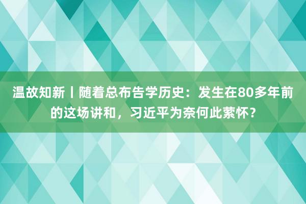 温故知新丨随着总布告学历史：发生在80多年前的这场讲和，习近平为奈何此萦怀？