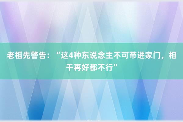 老祖先警告：“这4种东说念主不可带进家门，相干再好都不行”