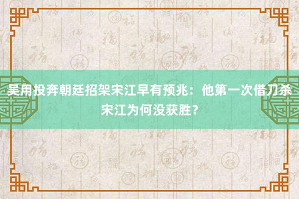 吴用投奔朝廷招架宋江早有预兆：他第一次借刀杀宋江为何没获胜？