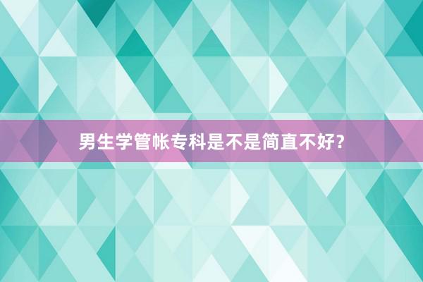 男生学管帐专科是不是简直不好？