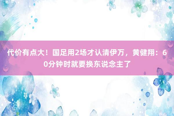 代价有点大！国足用2场才认清伊万，黄健翔：60分钟时就要换东说念主了