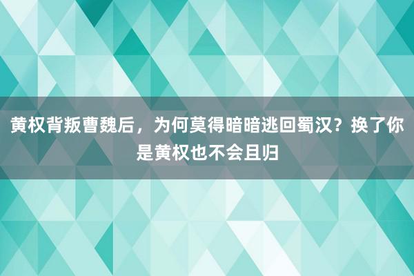 黄权背叛曹魏后，为何莫得暗暗逃回蜀汉？换了你是黄权也不会且归