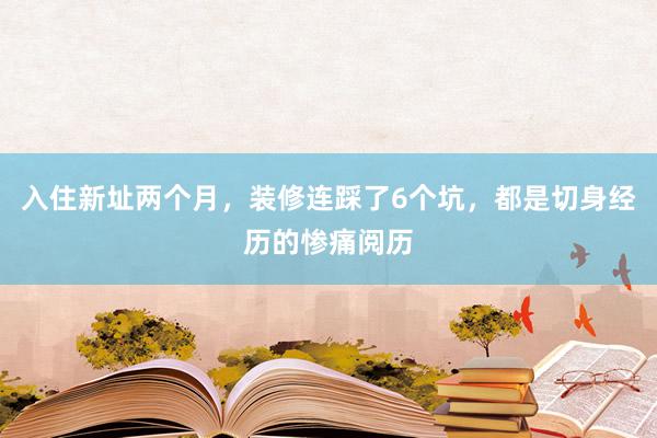 入住新址两个月，装修连踩了6个坑，都是切身经历的惨痛阅历