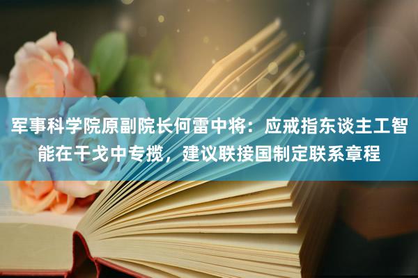 军事科学院原副院长何雷中将：应戒指东谈主工智能在干戈中专揽，建议联接国制定联系章程