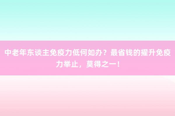 中老年东谈主免疫力低何如办？最省钱的擢升免疫力举止，莫得之一！