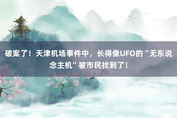 破案了！天津机场事件中，长得像UFO的“无东说念主机”被市民找到了！