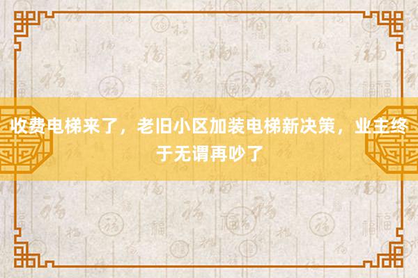 收费电梯来了，老旧小区加装电梯新决策，业主终于无谓再吵了